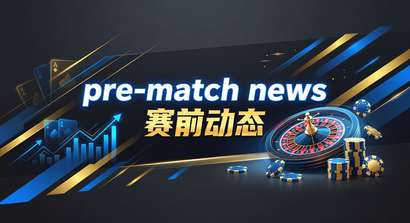 pre-match news 赛前动态：伤停战术与临场信息解读